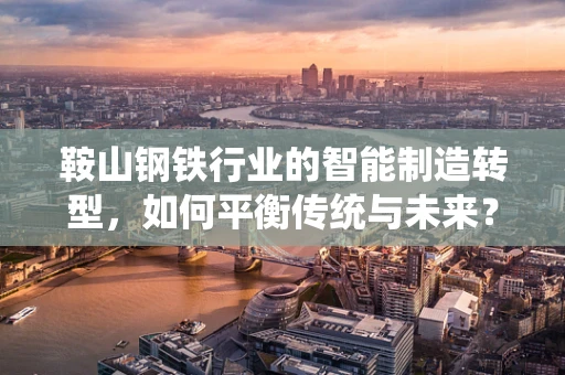 鞍山钢铁行业的智能制造转型，如何平衡传统与未来？