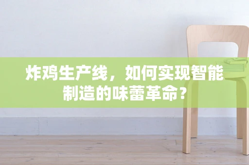 炸鸡生产线，如何实现智能制造的味蕾革命？