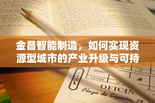 金昌智能制造，如何实现资源型城市的产业升级与可持续发展？