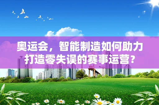 奥运会，智能制造如何助力打造零失误的赛事运营？