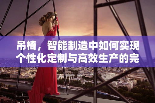 吊椅，智能制造中如何实现个性化定制与高效生产的完美融合？