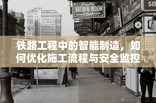 铁路工程中的智能制造，如何优化施工流程与安全监控？