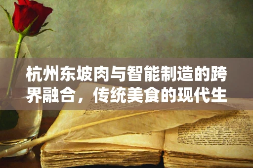 杭州东坡肉与智能制造的跨界融合，传统美食的现代生产之道