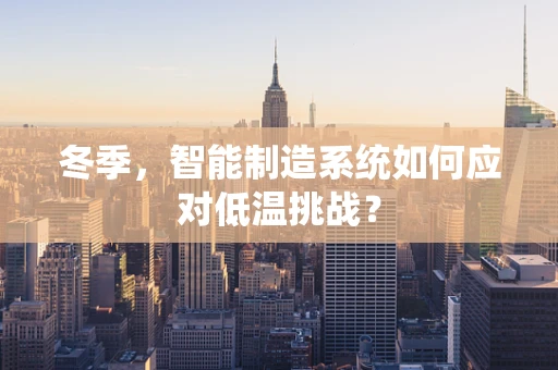 冬季，智能制造系统如何应对低温挑战？