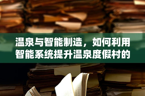 温泉与智能制造，如何利用智能系统提升温泉度假村的舒适度与可持续性？