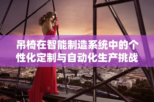 吊椅在智能制造系统中的个性化定制与自动化生产挑战