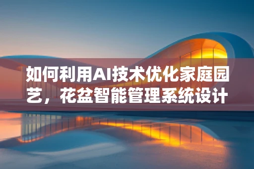 如何利用AI技术优化家庭园艺，花盆智能管理系统设计？