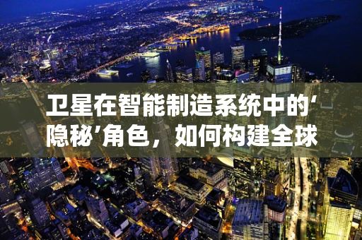 卫星在智能制造系统中的‘隐秘’角色，如何构建全球供应链的‘天眼’？