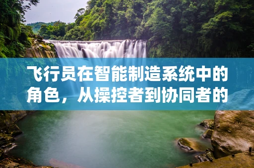 飞行员在智能制造系统中的角色，从操控者到协同者的转变
