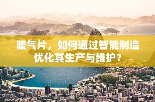 暖气片，如何通过智能制造优化其生产与维护？