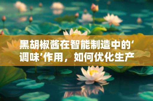 黑胡椒酱在智能制造中的‘调味’作用，如何优化生产流程？