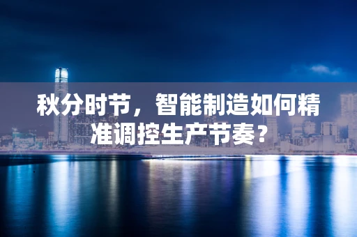 秋分时节，智能制造如何精准调控生产节奏？