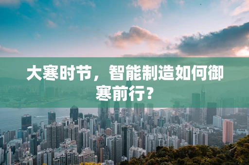 大寒时节，智能制造如何御寒前行？