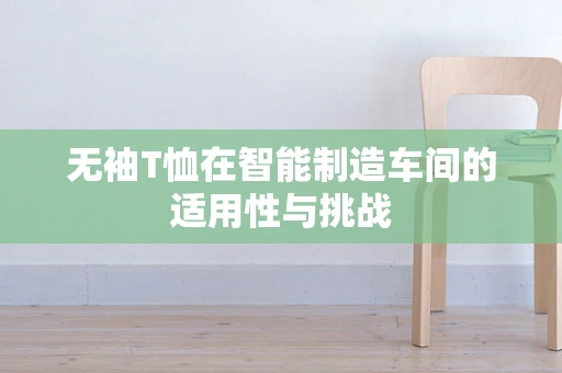 无袖T恤在智能制造车间的适用性与挑战
