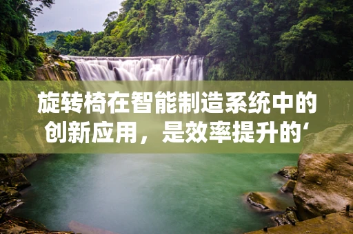 旋转椅在智能制造系统中的创新应用，是效率提升的‘灵动之选’还是多余之举？