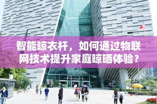 智能晾衣杆，如何通过物联网技术提升家庭晾晒体验？