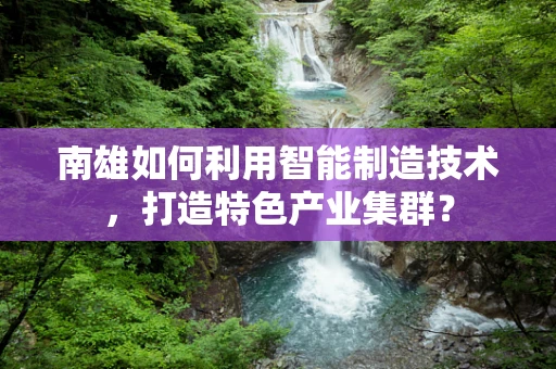 南雄如何利用智能制造技术，打造特色产业集群？