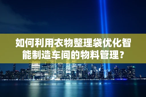 如何利用衣物整理袋优化智能制造车间的物料管理？