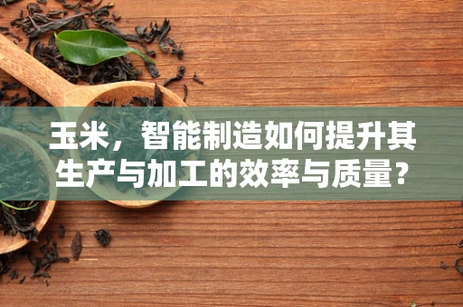 玉米，智能制造如何提升其生产与加工的效率与质量？