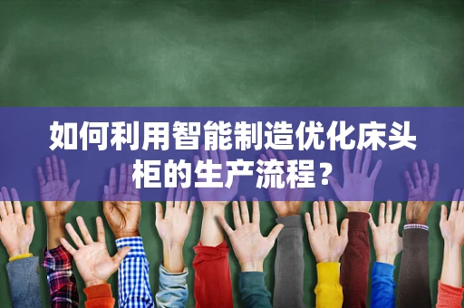 如何利用智能制造优化床头柜的生产流程？