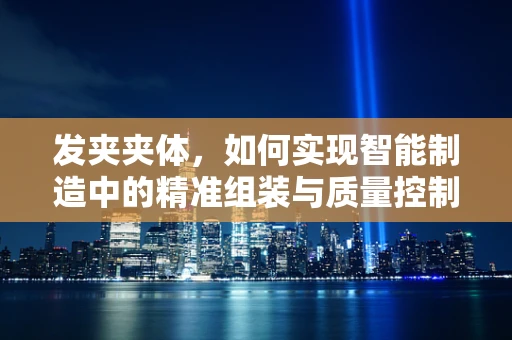发夹夹体，如何实现智能制造中的精准组装与质量控制？