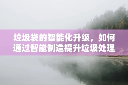 垃圾袋的智能化升级，如何通过智能制造提升垃圾处理效率？