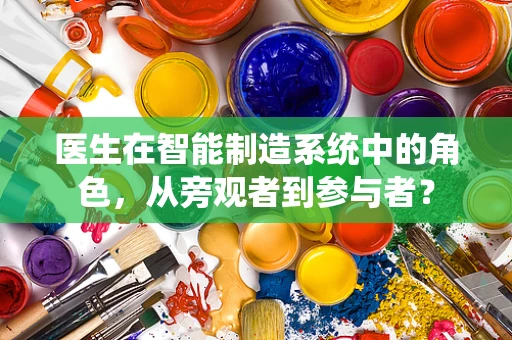 医生在智能制造系统中的角色，从旁观者到参与者？