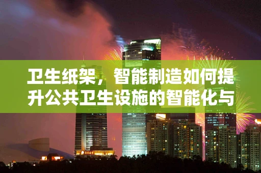 卫生纸架，智能制造如何提升公共卫生设施的智能化与卫生性？