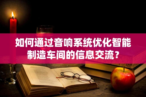 如何通过音响系统优化智能制造车间的信息交流？