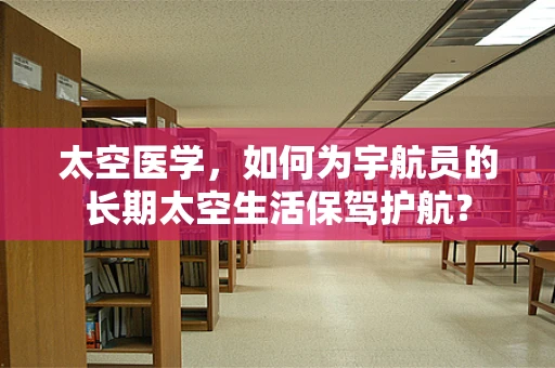 太空医学，如何为宇航员的长期太空生活保驾护航？