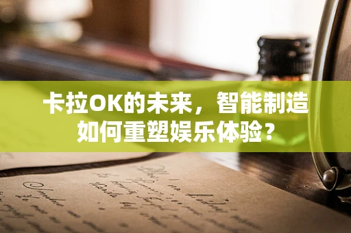 卡拉OK的未来，智能制造如何重塑娱乐体验？