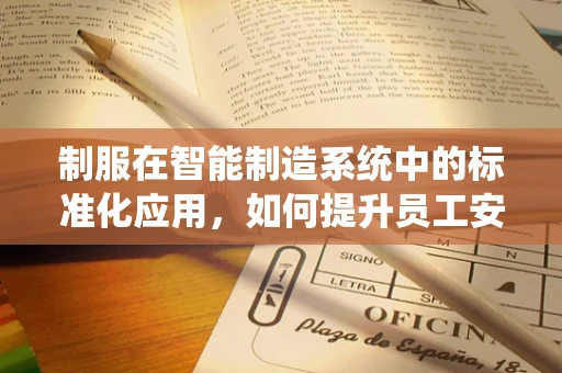 制服在智能制造系统中的标准化应用，如何提升员工安全与效率？