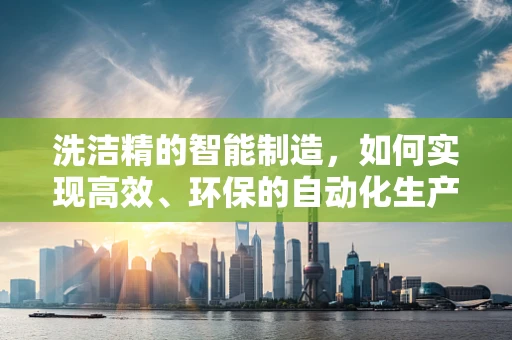 洗洁精的智能制造，如何实现高效、环保的自动化生产？