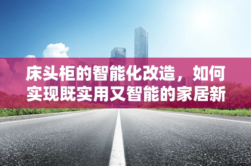 床头柜的智能化改造，如何实现既实用又智能的家居新体验？