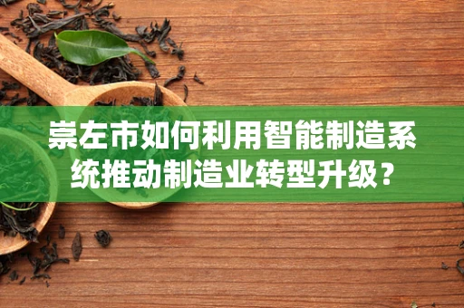崇左市如何利用智能制造系统推动制造业转型升级？
