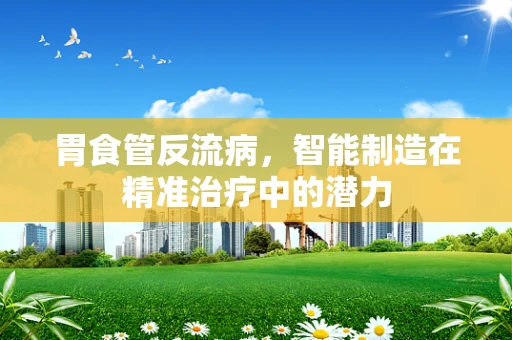 胃食管反流病，智能制造在精准治疗中的潜力
