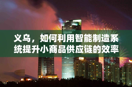 义乌，如何利用智能制造系统提升小商品供应链的效率？