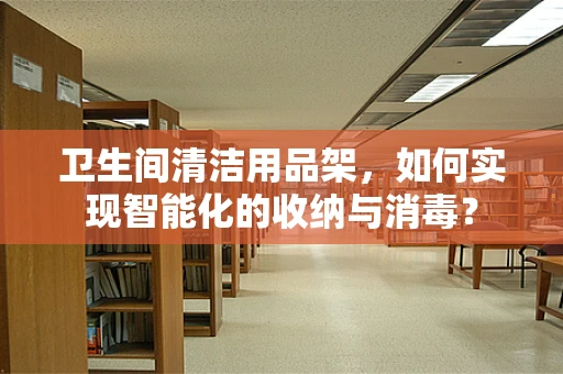 卫生间清洁用品架，如何实现智能化的收纳与消毒？