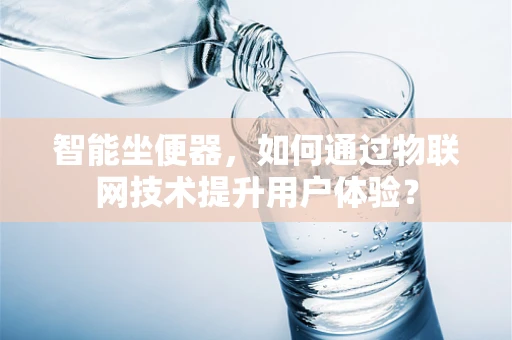 智能坐便器，如何通过物联网技术提升用户体验？