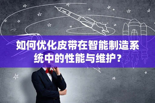 如何优化皮带在智能制造系统中的性能与维护？