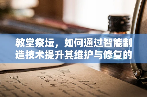 教堂祭坛，如何通过智能制造技术提升其维护与修复的精准度？