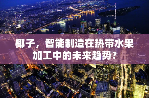椰子，智能制造在热带水果加工中的未来趋势？