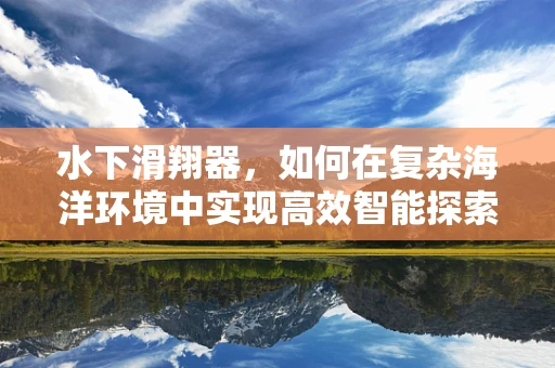 水下滑翔器，如何在复杂海洋环境中实现高效智能探索？