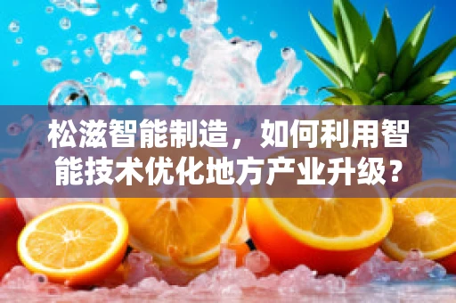 松滋智能制造，如何利用智能技术优化地方产业升级？