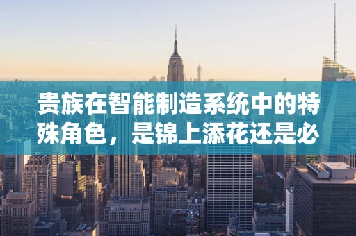 贵族在智能制造系统中的特殊角色，是锦上添花还是必需之选？