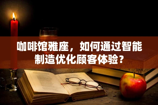 咖啡馆雅座，如何通过智能制造优化顾客体验？