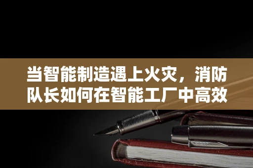 当智能制造遇上火灾，消防队长如何在智能工厂中高效指挥？