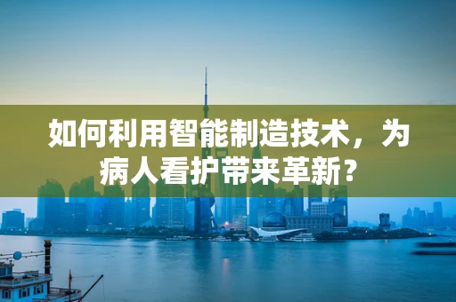 如何利用智能制造技术，为病人看护带来革新？