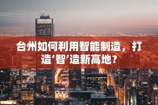 台州如何利用智能制造，打造‘智’造新高地？