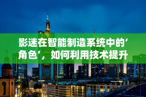 影迷在智能制造系统中的‘角色’，如何利用技术提升观影体验？